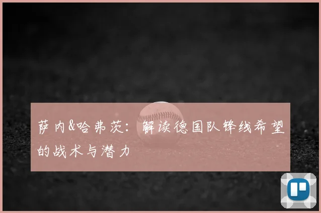 萨内&哈弗茨:解读德国队锋线希望的战术与潜力
