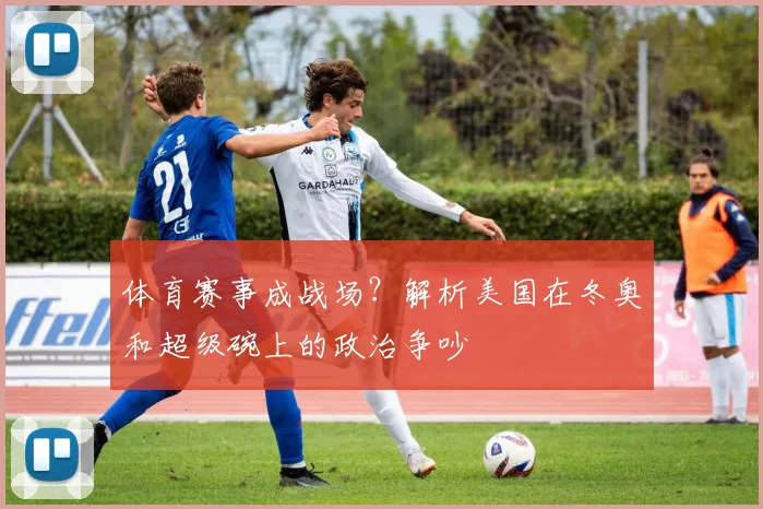 体育赛事成战场?解析美国在冬奥和超级碗上的政治争吵