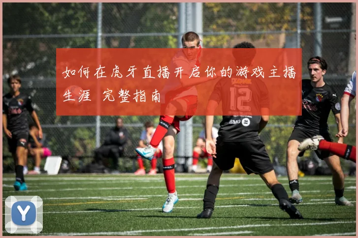 如何在虎牙直播开启你的游戏主播生涯 完整指南