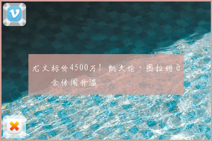 尤文标价4500万!凯夫伦·图拉姆转会传闻升温