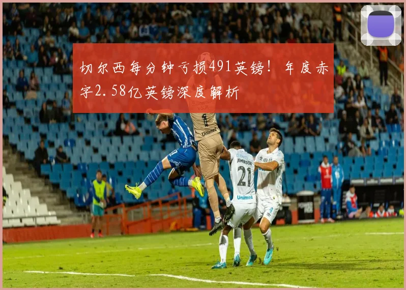切尔西每分钟亏损491英镑！年度赤字2.58亿英镑深度解析