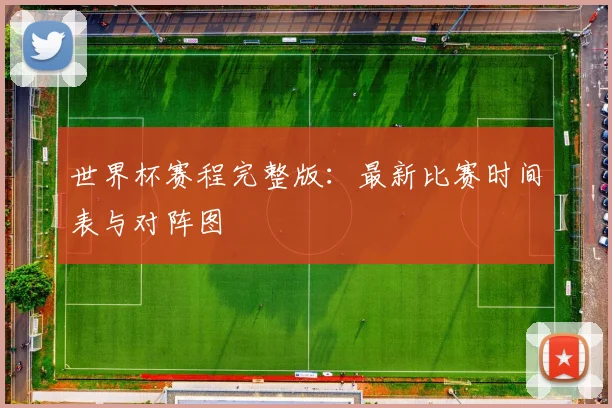 世界杯赛程完整版：最新比赛时间表与对阵图