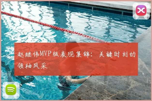 赵继伟MVP级表现集锦：关键时刻的领袖风采