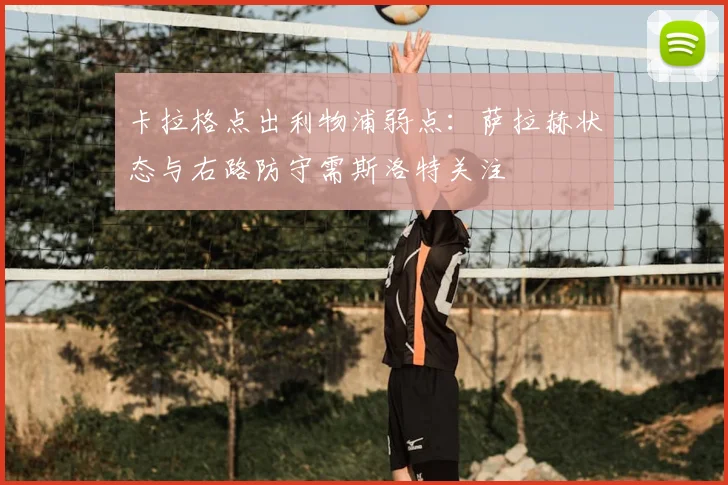 卡拉格点出利物浦弱点：萨拉赫状态与右路防守需斯洛特关注