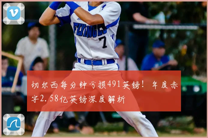 切尔西每分钟亏损491英镑！年度赤字2.58亿英镑深度解析