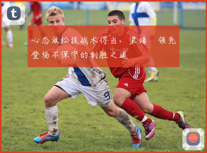 心态放松技战术得当，梁靖崑领先登场不保守的制胜之道