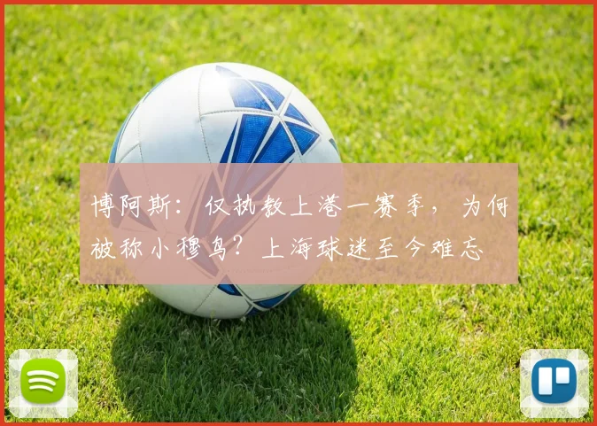 博阿斯：仅执教上港一赛季，为何被称小穆鸟？上海球迷至今难忘