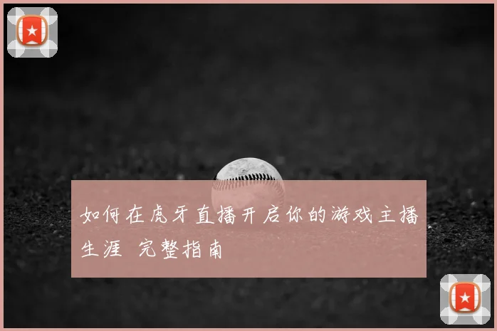 如何在虎牙直播开启你的游戏主播生涯 完整指南