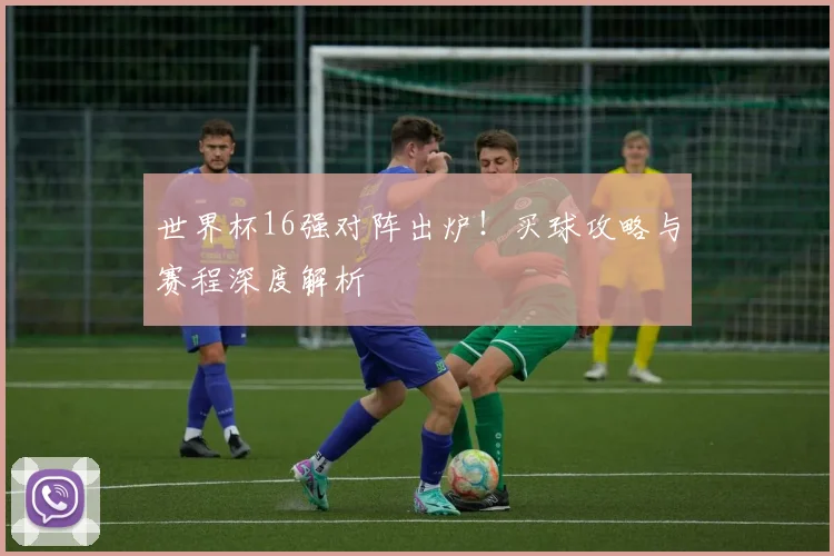 世界杯16强对阵出炉！买球攻略与赛程深度解析