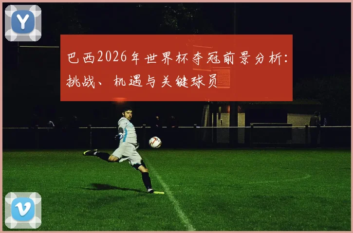 巴西2026年世界杯夺冠前景分析：挑战、机遇与关键球员
