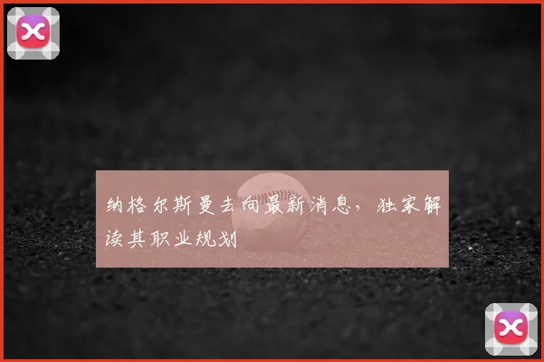 纳格尔斯曼去向最新消息，独家解读其职业规划