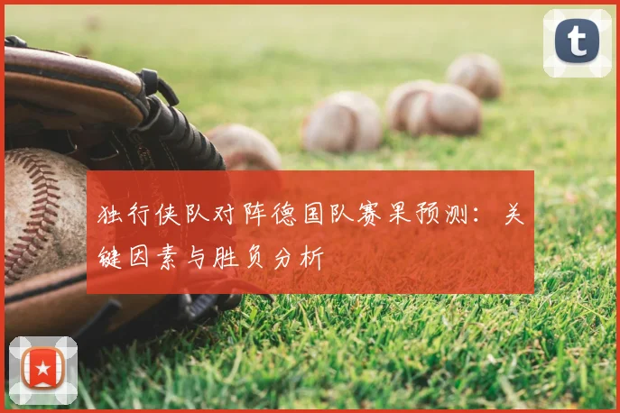 独行侠队对阵德国队赛果预测:关键因素与胜负分析