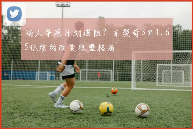 湖人争冠计划遇阻？东契奇3年1.65亿续约改变联盟格局