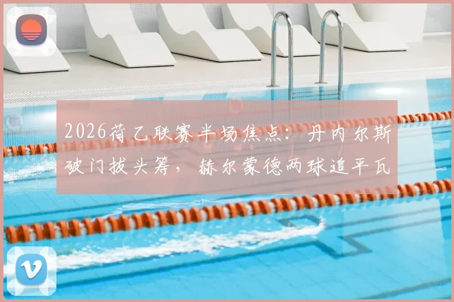 2026荷乙联赛半场焦点:丹内尔斯破门拔头筹,赫尔蒙德两球追平瓦尔韦克