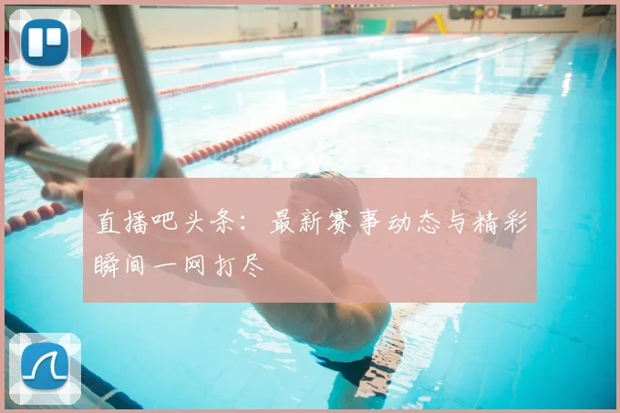 直播吧头条:最新赛事动态与精彩瞬间一网打尽