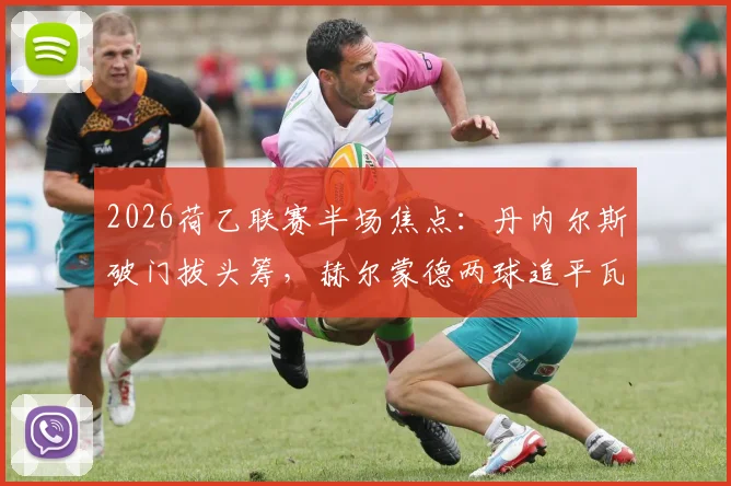 2026荷乙联赛半场焦点：丹内尔斯破门拔头筹，赫尔蒙德两球追平瓦尔韦克