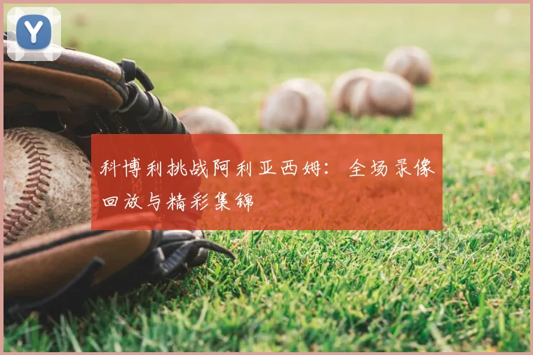 科博利挑战阿利亚西姆：全场录像回放与精彩集锦