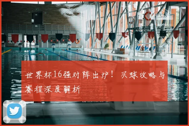 世界杯16强对阵出炉！买球攻略与赛程深度解析