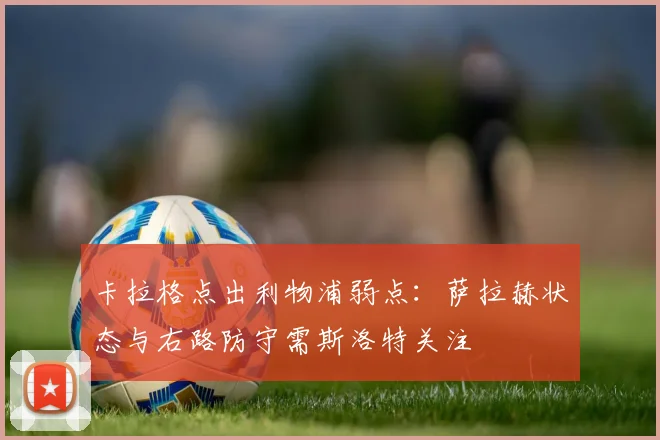 卡拉格点出利物浦弱点：萨拉赫状态与右路防守需斯洛特关注