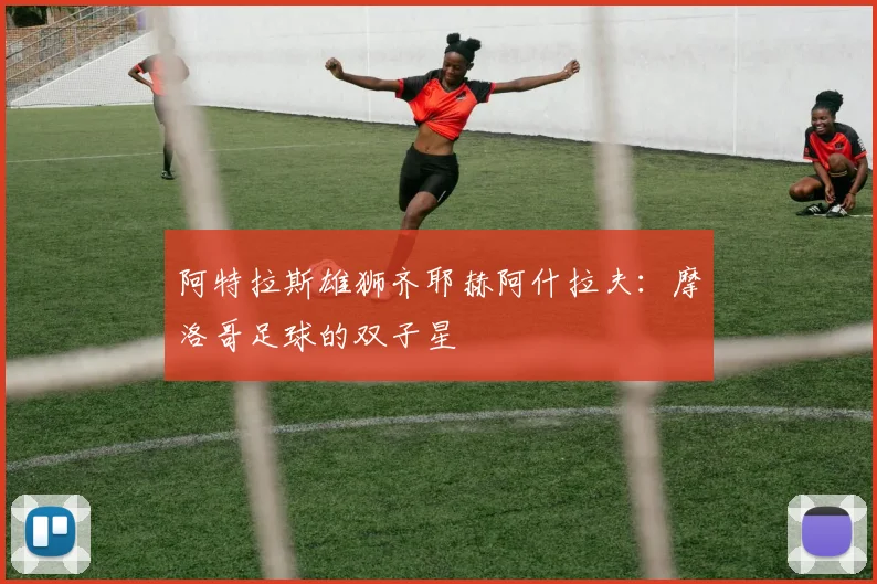 阿特拉斯雄狮齐耶赫阿什拉夫:摩洛哥足球的双子星