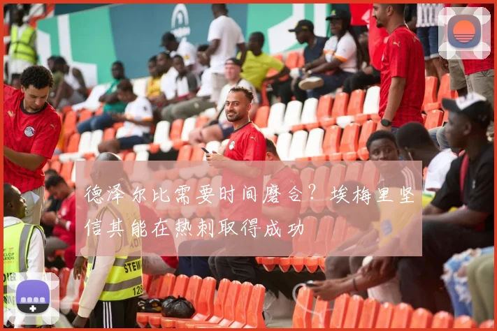 德泽尔比需要时间磨合?埃梅里坚信其能在热刺取得成功