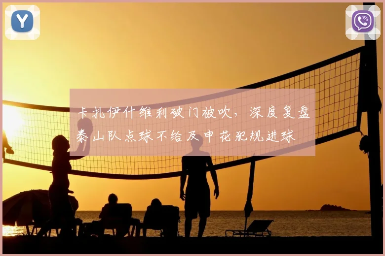 卡扎伊什维利破门被吹,深度复盘泰山队点球不给及申花犯规进球