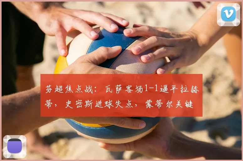 芬超焦点战:瓦萨客场1-1逼平拉赫蒂,史密斯进球失点,蒙蒂尔关键救主