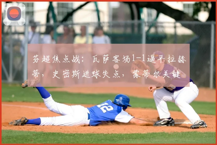 芬超焦点战：瓦萨客场1-1逼平拉赫蒂，史密斯进球失点，蒙蒂尔关键救主