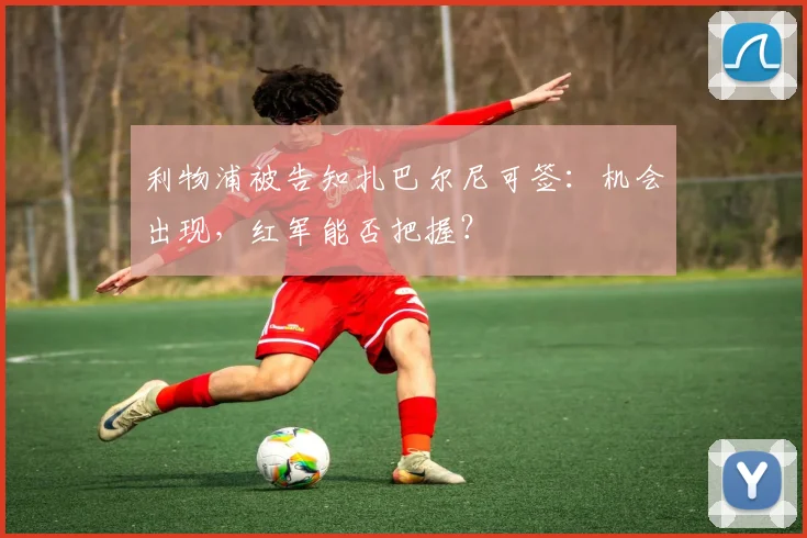 利物浦被告知扎巴尔尼可签：机会出现，红军能否把握？