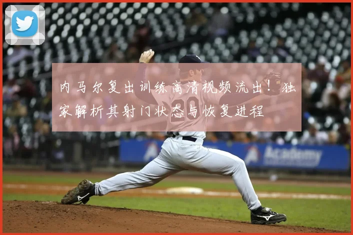 内马尔复出训练高清视频流出!独家解析其射门状态与恢复进程