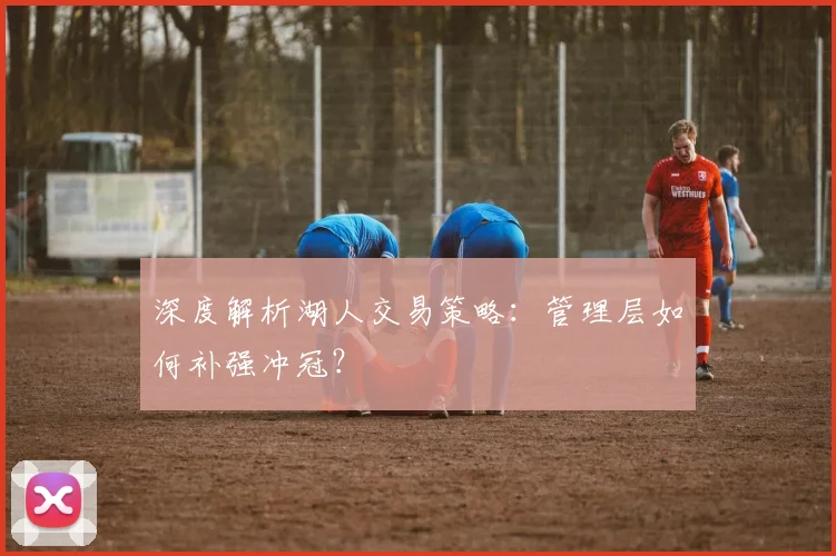 深度解析湖人交易策略:管理层如何补强冲冠?